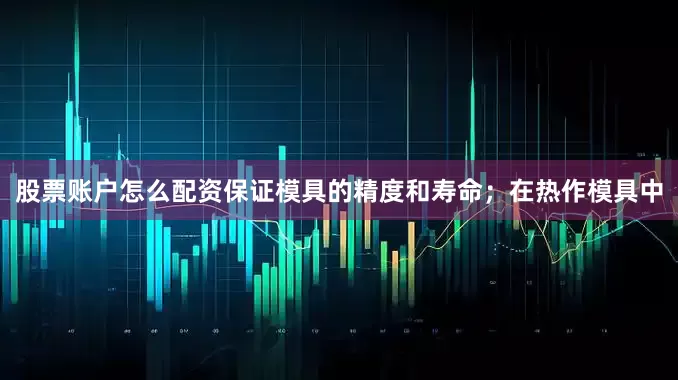 股票账户怎么配资保证模具的精度和寿命；在热作模具中