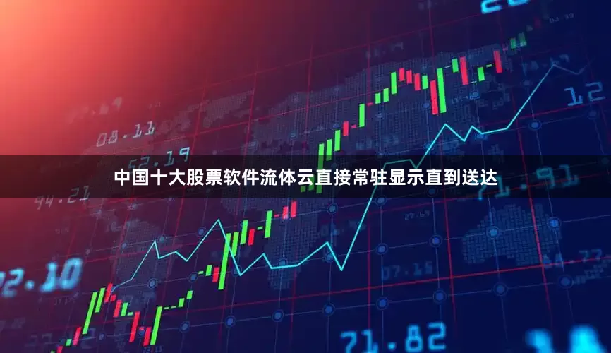 中国十大股票软件流体云直接常驻显示直到送达