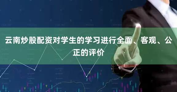 云南炒股配资对学生的学习进行全面、客观、公正的评价