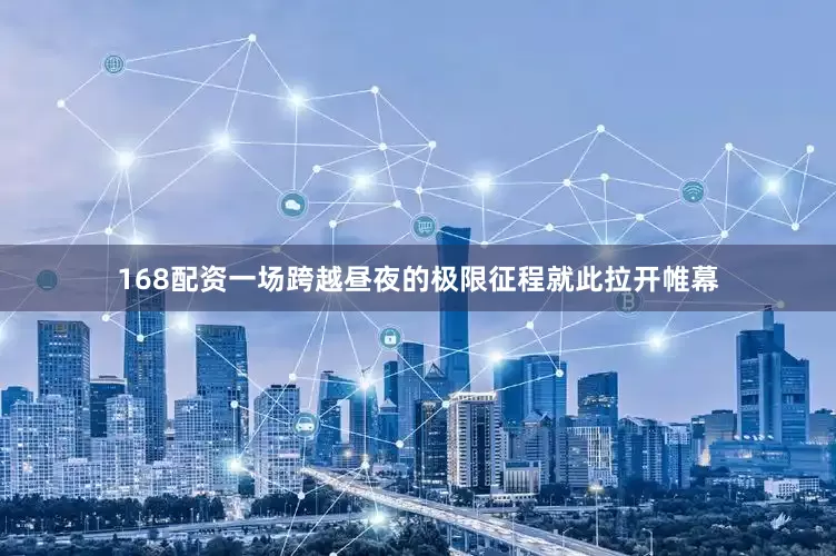 168配资一场跨越昼夜的极限征程就此拉开帷幕