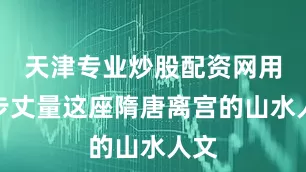 天津专业炒股配资网用脚步丈量这座隋唐离宫的山水人文