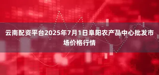 云南配资平台2025年7月1日阜阳农产品中心批发市场价格行情