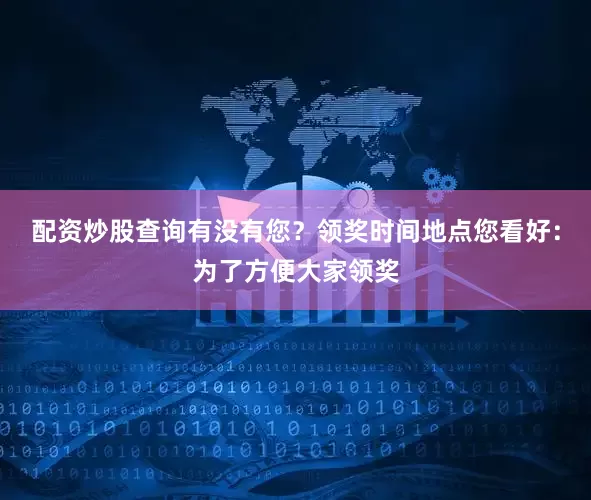 配资炒股查询有没有您？领奖时间地点您看好：为了方便大家领奖