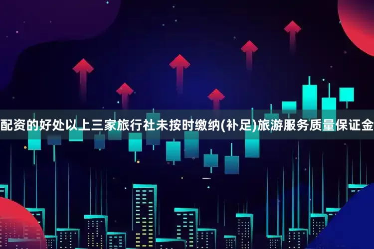 配资的好处以上三家旅行社未按时缴纳(补足)旅游服务质量保证金