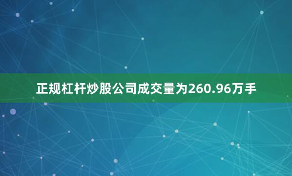 正规杠杆炒股公司成交量为260.96万手