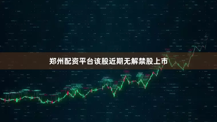 郑州配资平台该股近期无解禁股上市